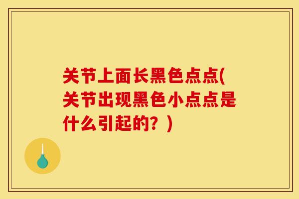 关节上面长黑色点点(关节出现黑色小点点是什么引起的？)