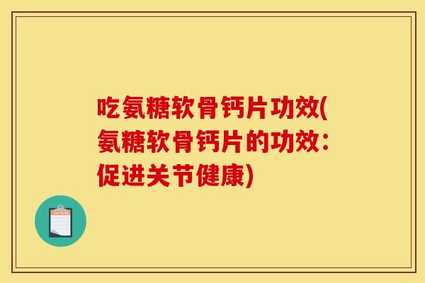 吃氨糖软骨钙片功效(氨糖软骨钙片的功效：促进关节健康)