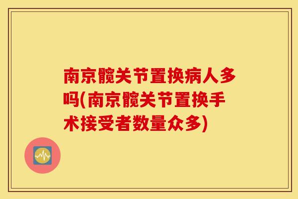 南京髋关节置换病人多吗(南京髋关节置换手术接受者数量众多)