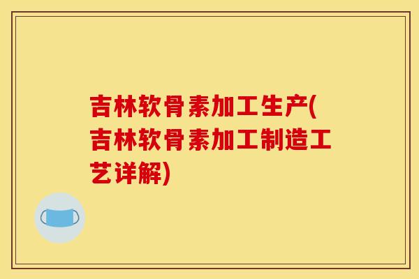 吉林软骨素加工生产(吉林软骨素加工制造工艺详解)