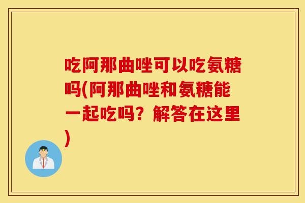 吃阿那曲唑可以吃氨糖吗(阿那曲唑和氨糖能一起吃吗？解答在这里)