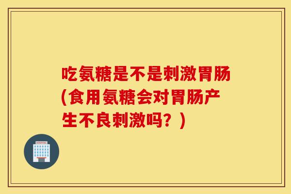 吃氨糖是不是刺激胃肠(食用氨糖会对胃肠产生不良刺激吗？)