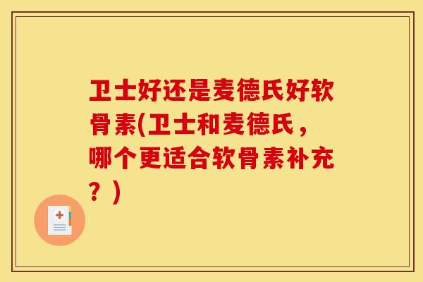 卫士好还是麦德氏好软骨素(卫士和麦德氏，哪个更适合软骨素补充？)