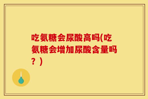 吃氨糖会尿酸高吗(吃氨糖会增加尿酸含量吗？)