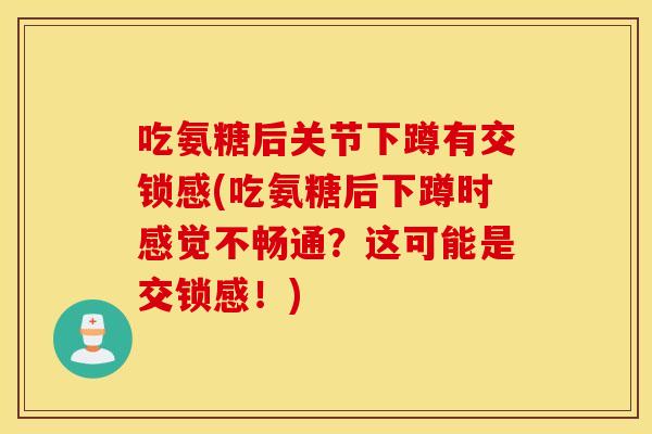 吃氨糖后关节下蹲有交锁感(吃氨糖后下蹲时感觉不畅通?这可能是交锁感!) 吃氨糖后关节下蹲有交锁感(吃氨糖后下蹲时感觉不畅通?这可能是交锁感!)