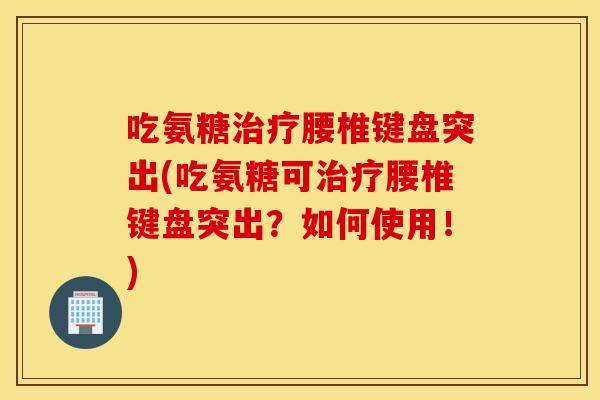 吃氨糖治疗腰椎键盘突出(吃氨糖可治疗腰椎键盘突出？如何使用！)