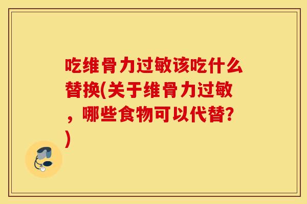 吃维骨力过敏该吃什么替换(关于维骨力过敏，哪些食物可以代替？)