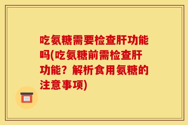 吃氨糖需要检查肝功能吗(吃氨糖前需检查肝功能？解析食用氨糖的注意事项)