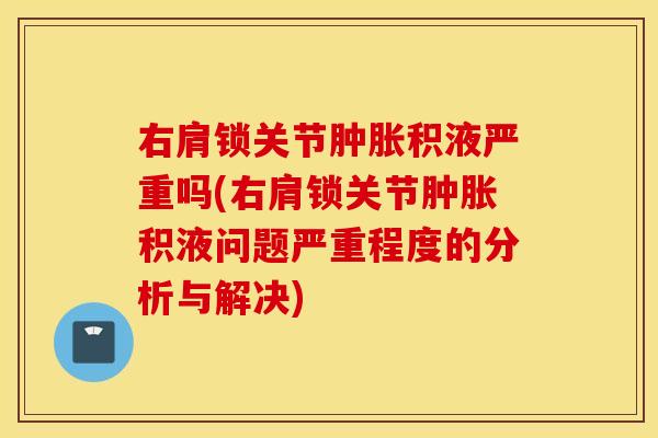 右肩锁关节肿胀积液严重吗(右肩锁关节肿胀积液问题严重程度的分析与解决)