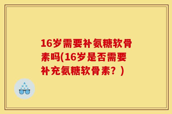 16岁需要补氨糖软骨素吗(16岁是否需要补充氨糖软骨素？)
