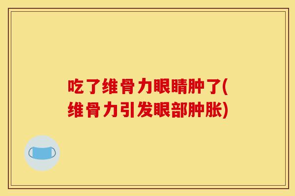 吃了维骨力眼睛肿了(维骨力引发眼部肿胀)