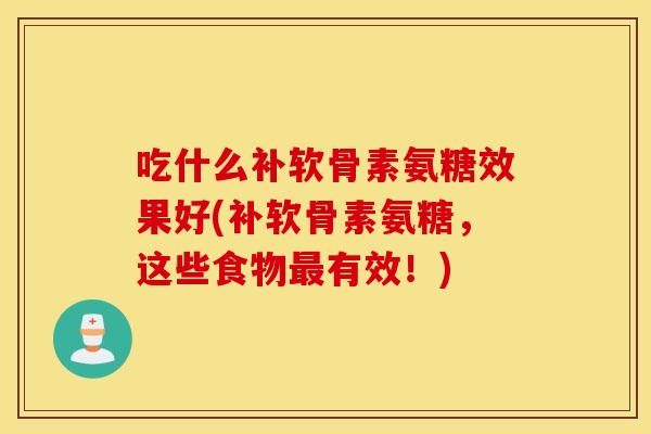 吃什么补软骨素氨糖效果好(补软骨素氨糖，这些食物最有效！)