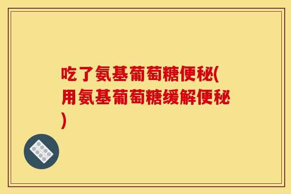 吃了氨基葡萄糖便秘(用氨基葡萄糖缓解便秘)