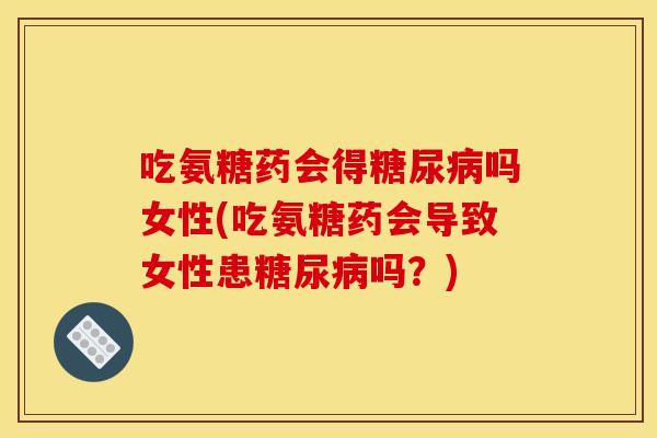 吃氨糖药会得糖尿病吗女性(吃氨糖药会导致女性患糖尿病吗？)