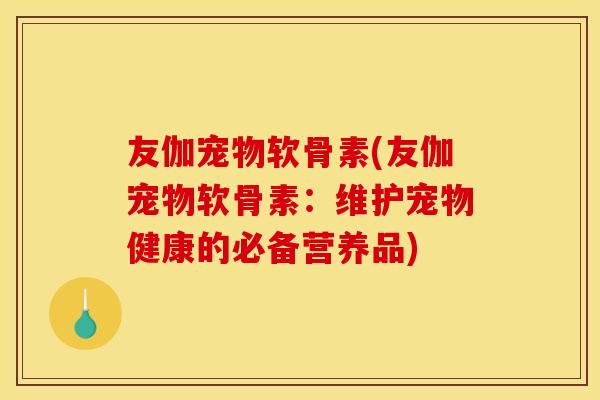 友伽宠物软骨素(友伽宠物软骨素：维护宠物健康的必备营养品)