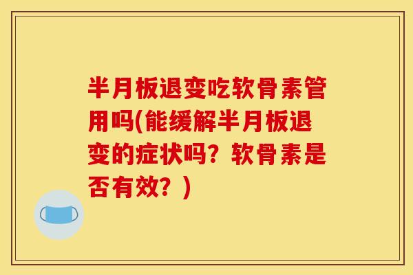 半月板退变吃软骨素管用吗(能缓解半月板退变的症状吗？软骨素是否有效？)