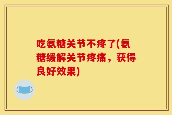 吃氨糖关节不疼了(氨糖缓解关节疼痛，获得良好效果)