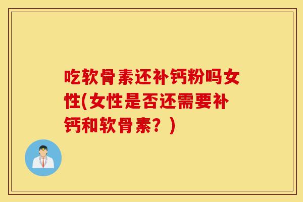 吃软骨素还补钙粉吗女性(女性是否还需要补钙和软骨素?) 吃软骨素还补钙粉吗女性(女性是否还需要补钙和软骨素?)
