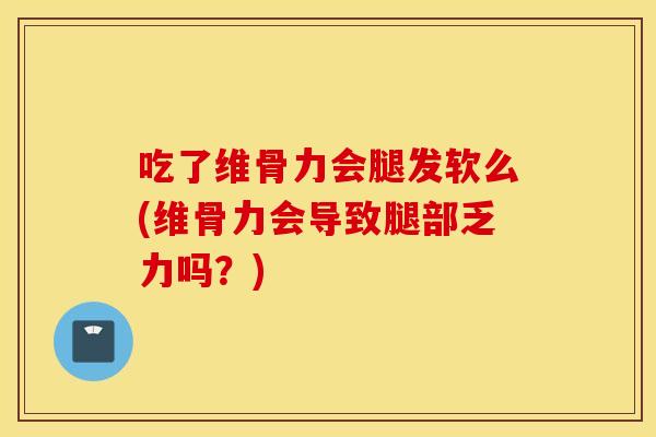 吃了维骨力会腿发软么(维骨力会导致腿部乏力吗?) 吃了维骨力会腿发软么(维骨力会导致腿部乏力吗?)
