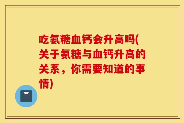 吃氨糖血钙会升高吗(关于氨糖与血钙升高的关系，你需要知道的事情)