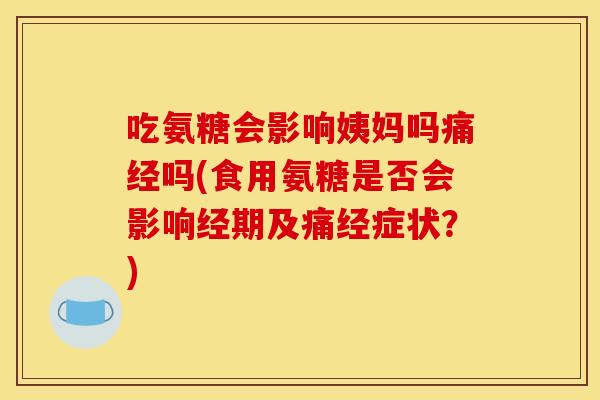 吃氨糖会影响姨妈吗痛经吗(食用氨糖是否会影响经期及痛经症状？)