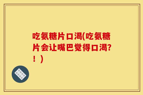 吃氨糖片口渴(吃氨糖片会让嘴巴觉得口渴？！)