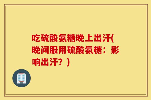 吃硫酸氨糖晚上出汗(晚间服用硫酸氨糖：影响出汗？)