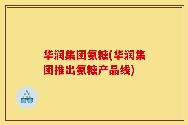 华润集团氨糖(华润集团推出氨糖产品线)
