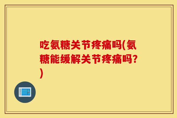 吃氨糖关节疼痛吗(氨糖能缓解关节疼痛吗？)