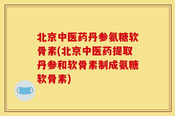 北京中医药丹参氨糖软骨素(北京中医药提取丹参和软骨素制成氨糖软骨素)