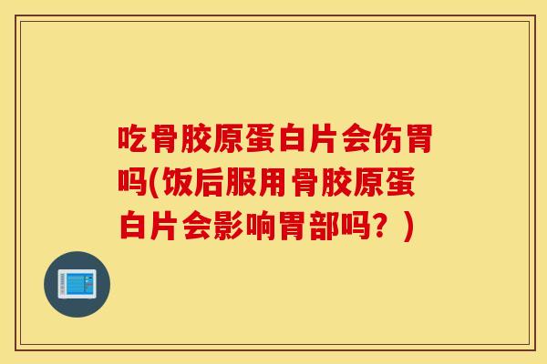 吃骨胶原蛋白片会伤胃吗(饭后服用骨胶原蛋白片会影响胃部吗？)
