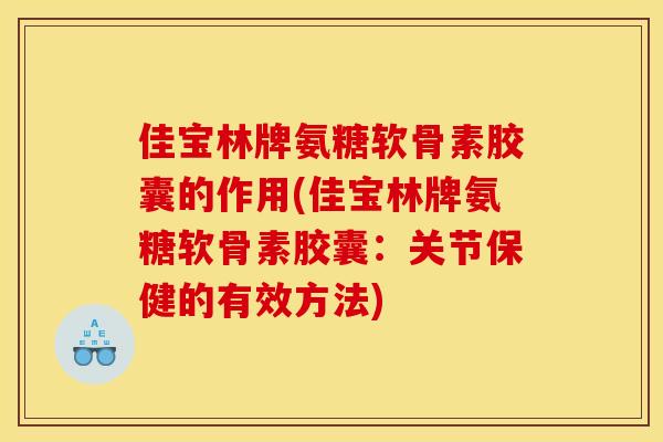 佳宝林牌氨糖软骨素胶囊的作用(佳宝林牌氨糖软骨素胶囊：关节保健的有效方法)