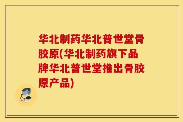 华北制药华北普世堂骨胶原(华北制药旗下品牌华北普世堂推出骨胶原产品)