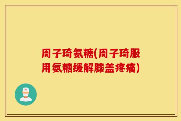 周子琦氨糖(周子琦服用氨糖缓解膝盖疼痛)