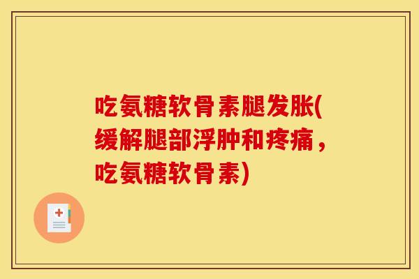 吃氨糖软骨素腿发胀(缓解腿部浮肿和疼痛，吃氨糖软骨素)