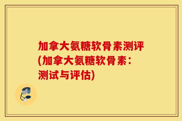 加拿大氨糖软骨素测评(加拿大氨糖软骨素:测试与评估) 加拿大氨糖软骨素测评(加拿大氨糖软骨素:测试与评估)