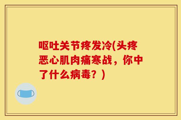 呕吐关节疼发冷(头疼恶心肌肉痛寒战，你中了什么病毒？)