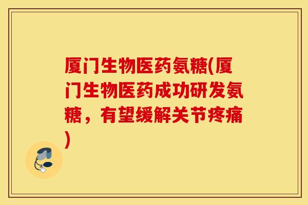 厦门生物医药氨糖(厦门生物医药成功研发氨糖，有望缓解关节疼痛)