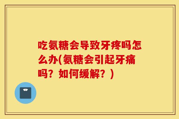 吃氨糖会导致牙疼吗怎么办(氨糖会引起牙痛吗？如何缓解？)
