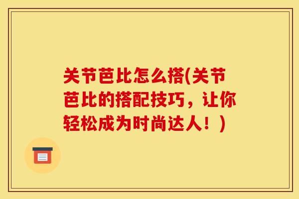 关节芭比怎么搭(关节芭比的搭配技巧，让你轻松成为时尚达人！)