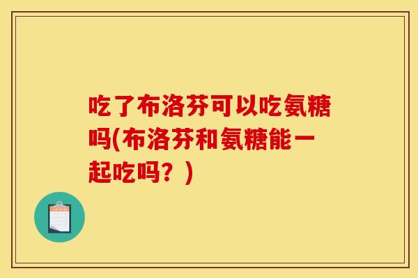 吃了布洛芬可以吃氨糖吗(布洛芬和氨糖能一起吃吗？)