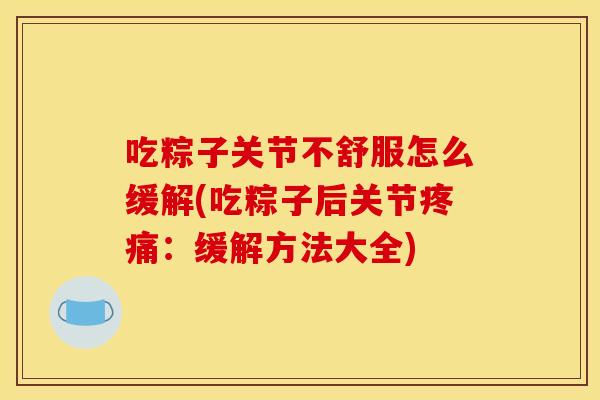 吃粽子关节不舒服怎么缓解(吃粽子后关节疼痛：缓解方法大全)