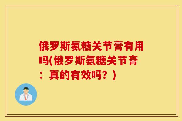 俄罗斯氨糖关节膏有用吗(俄罗斯氨糖关节膏：真的有效吗？)