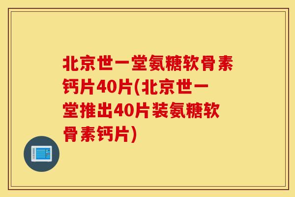 北京世一堂氨糖软骨素钙片40片(北京世一堂推出40片装氨糖软骨素钙片)