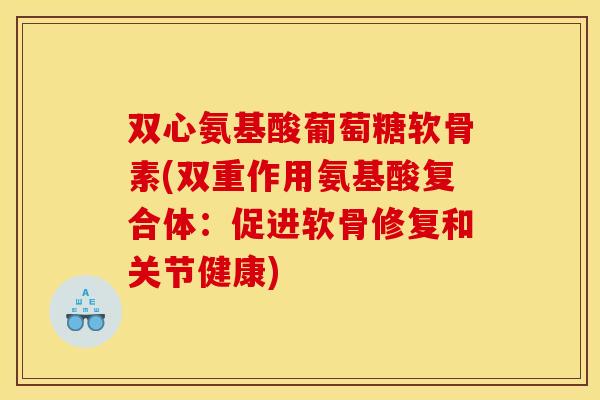 双心氨基酸葡萄糖软骨素(双重作用氨基酸复合体：促进软骨修复和关节健康)