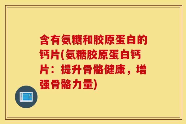 含有氨糖和胶原蛋白的钙片(氨糖胶原蛋白钙片：提升骨骼健康，增强骨骼力量)