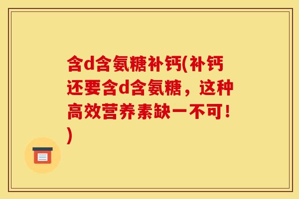 含d含氨糖补钙(补钙还要含d含氨糖,这种高效营养素缺一不可!) 含d含氨糖补钙(补钙还要含d含氨糖,这种高效营养素缺一不可!)