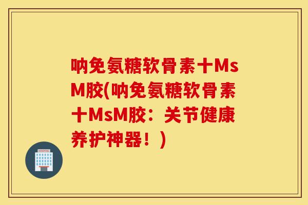 呐免氨糖软骨素十MsM胶(呐免氨糖软骨素十MsM胶：关节健康养护神器！)