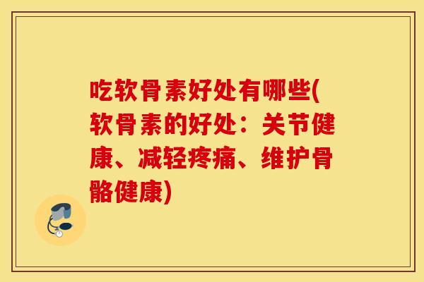 吃软骨素好处有哪些(软骨素的好处：关节健康、减轻疼痛、维护骨骼健康)
