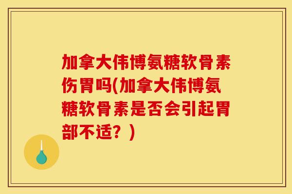 加拿大伟博氨糖软骨素伤胃吗(加拿大伟博氨糖软骨素是否会引起胃部不适？)